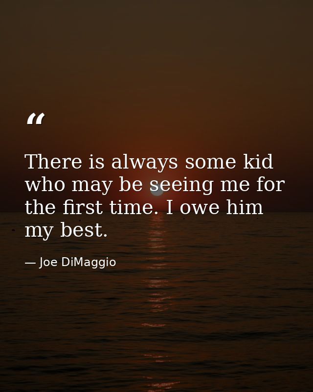 There is always some kid who may be seeing me for the first time. I owe him my best. — Joe DiMaggio
