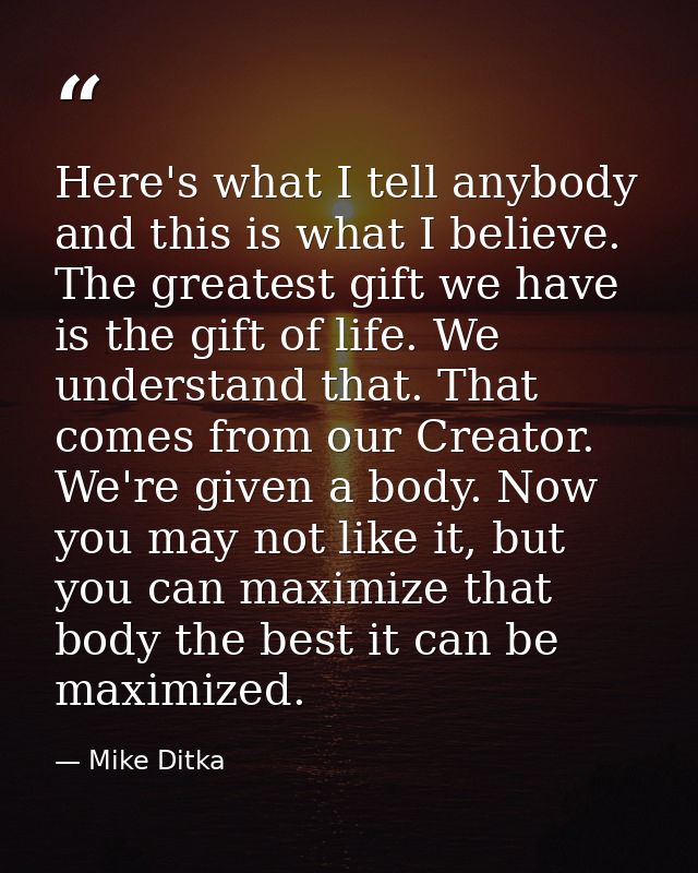 Here's what I tell anybody and this is what I believe. The greatest gift we have is the gift of life. We understand that — Mike Ditka