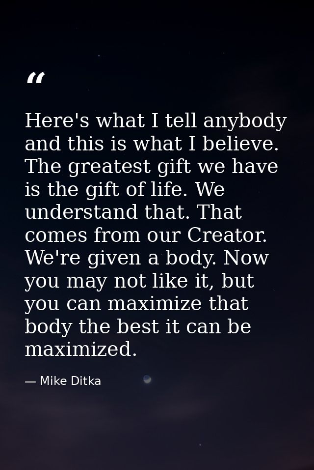 Here's what I tell anybody and this is what I believe. The greatest gift we have is the gift of life. We understand that — Mike Ditka