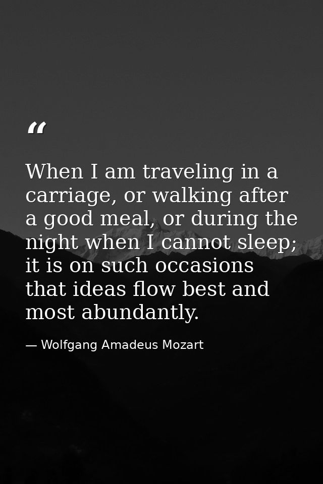When I am traveling in a carriage, or walking after a good meal, or during the night when I cannot sleep; it is on such  — Wolfgang Amadeus Mozart