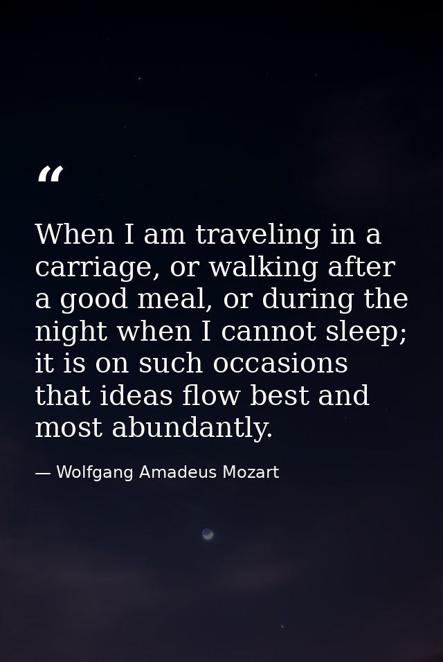 When I am traveling in a carriage, or walking after a good meal, or during the night when I cannot sleep; it is on such  — Wolfgang Amadeus Mozart