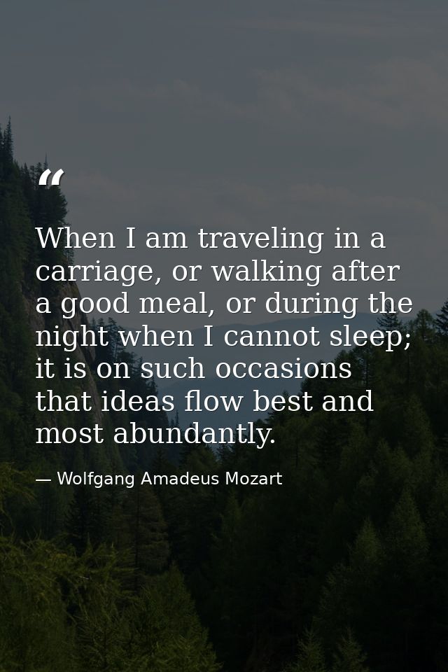 When I am traveling in a carriage, or walking after a good meal, or during the night when I cannot sleep; it is on such  — Wolfgang Amadeus Mozart