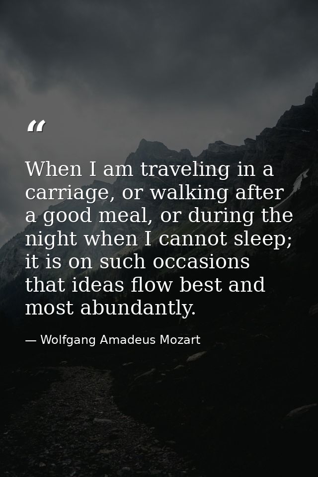 When I am traveling in a carriage, or walking after a good meal, or during the night when I cannot sleep; it is on such  — Wolfgang Amadeus Mozart