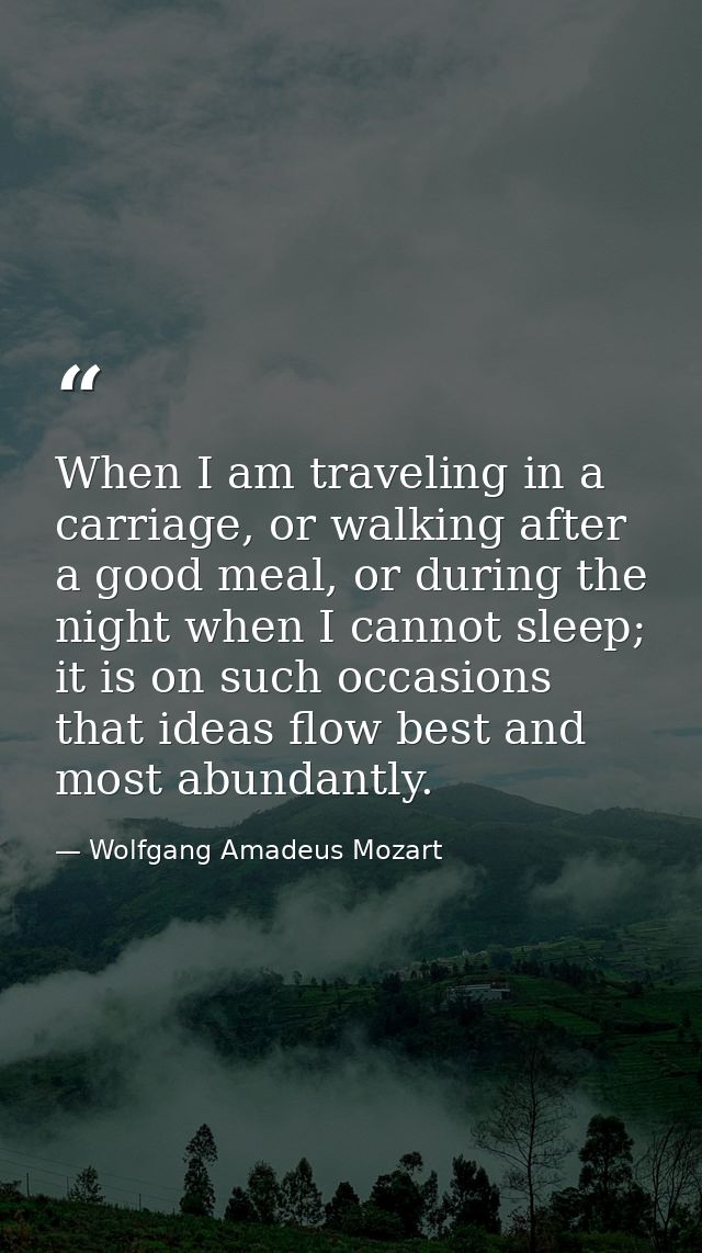 When I am traveling in a carriage, or walking after a good meal, or during the night when I cannot sleep; it is on such  — Wolfgang Amadeus Mozart