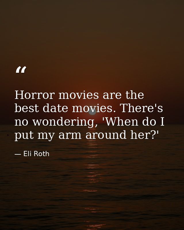 Horror movies are the best date movies. There's no wondering, 'When do I put my arm around her?' — Eli Roth
