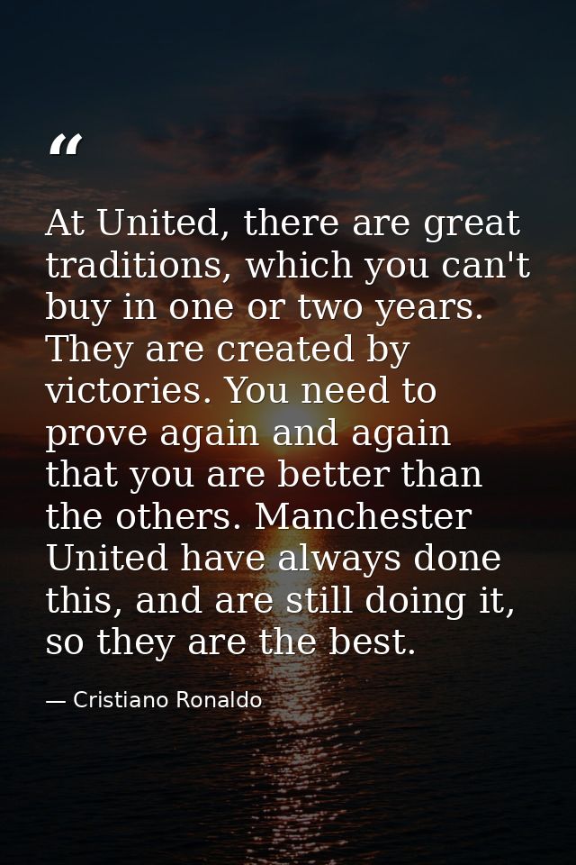At United, there are great traditions, which you can't buy in one or two years. They are created by victories. You need  — Cristiano Ronaldo