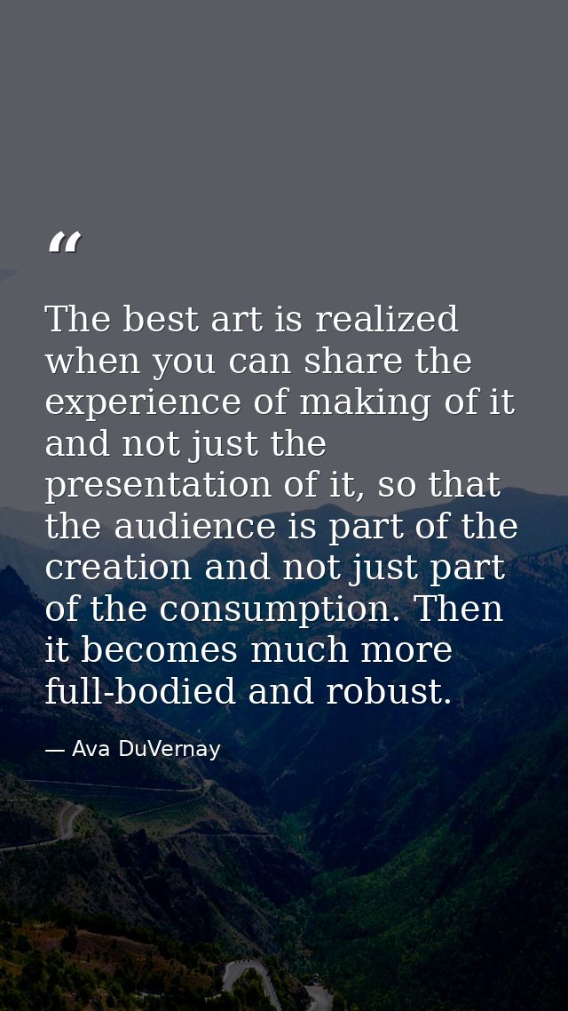 The best art is realized when you can share the experience of making of it and not just the presentation of it, so that  — Ava DuVernay