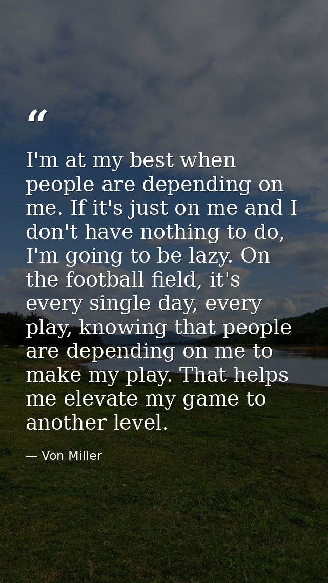 I'm at my best when people are depending on me. If it's just on me and I don't have nothing to do, I'm going to be lazy. — Von Miller