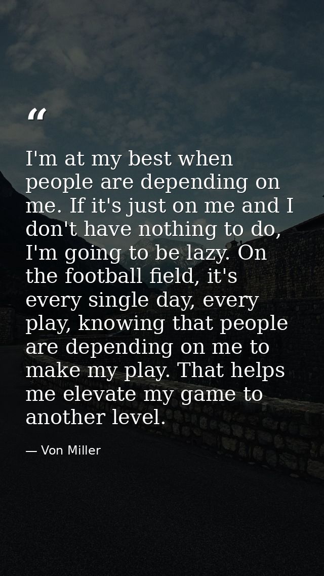 I'm at my best when people are depending on me. If it's just on me and I don't have nothing to do, I'm going to be lazy. — Von Miller