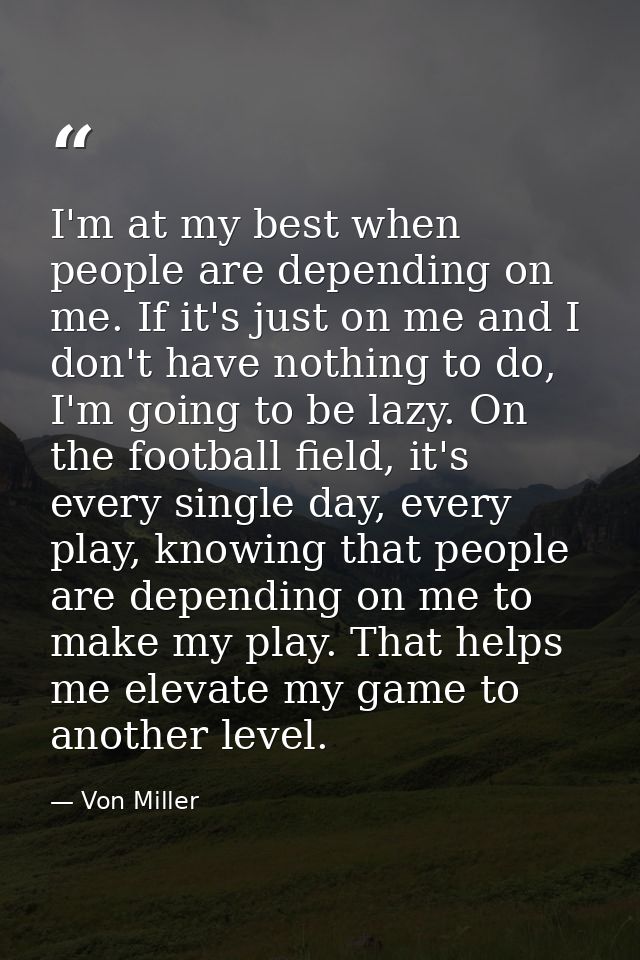 I'm at my best when people are depending on me. If it's just on me and I don't have nothing to do, I'm going to be lazy. — Von Miller