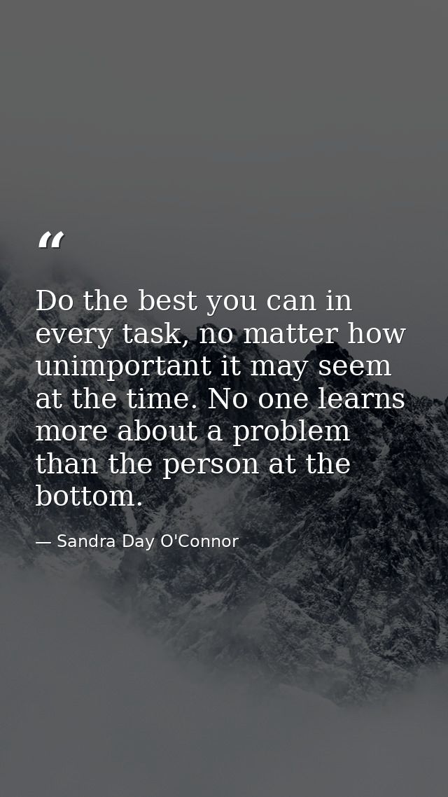 Do the best you can in every task, no matter how unimportant it may seem at the time. No one learns more about a problem — Sandra Day O'Connor