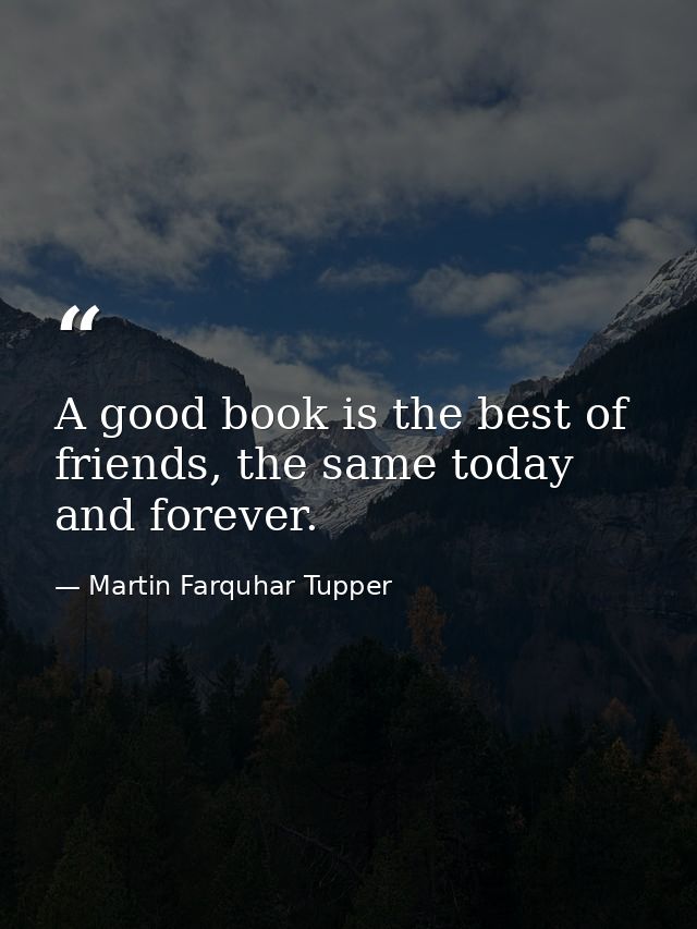 A good book is the best of friends, the same today and forever. — Martin Farquhar Tupper