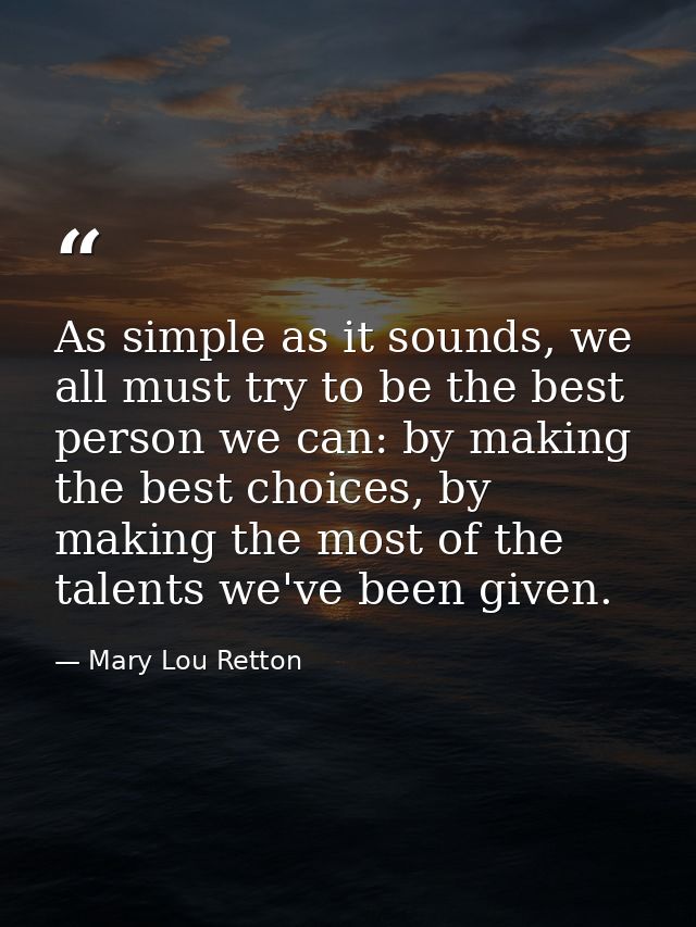 As simple as it sounds, we all must try to be the best person we can: by making the best choices, by making the most of  — Mary Lou Retton