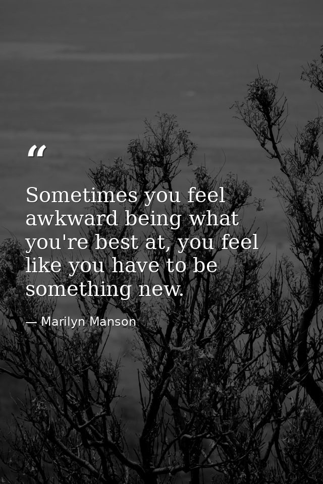 Sometimes you feel awkward being what you're best at, you feel like you have to be something new. — Marilyn Manson
