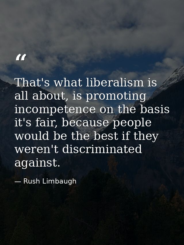 That's what liberalism is all about, is promoting incompetence on the basis it's fair, because people would be the best  — Rush Limbaugh