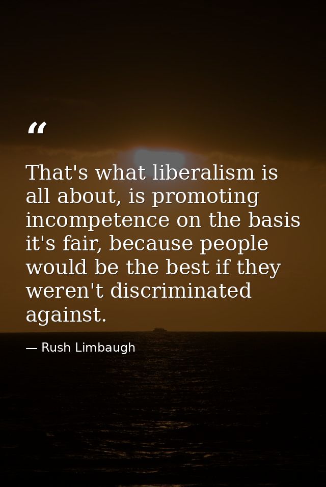 That's what liberalism is all about, is promoting incompetence on the basis it's fair, because people would be the best  — Rush Limbaugh