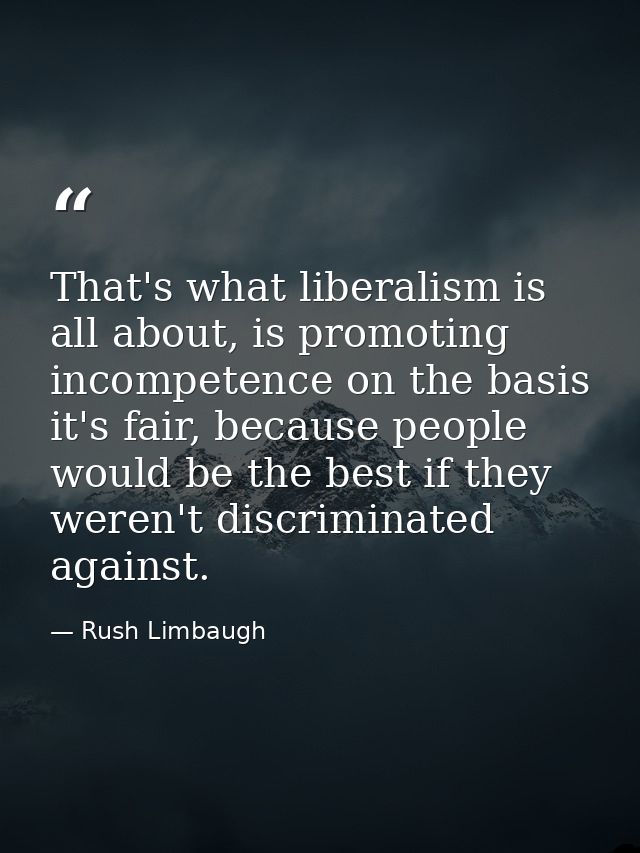 That's what liberalism is all about, is promoting incompetence on the basis it's fair, because people would be the best  — Rush Limbaugh