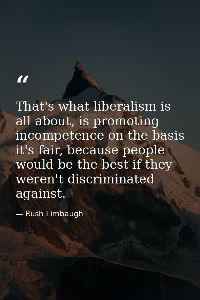 That's what liberalism is all about, is promoting incompetence on the basis it's fair, because people would be the best  — Rush Limbaugh