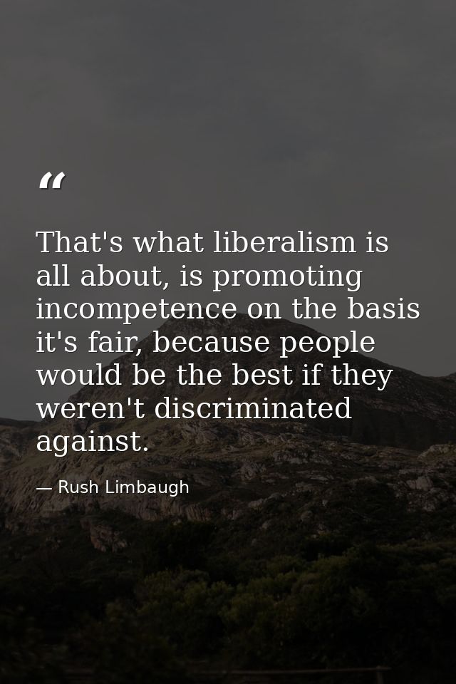 That's what liberalism is all about, is promoting incompetence on the basis it's fair, because people would be the best  — Rush Limbaugh