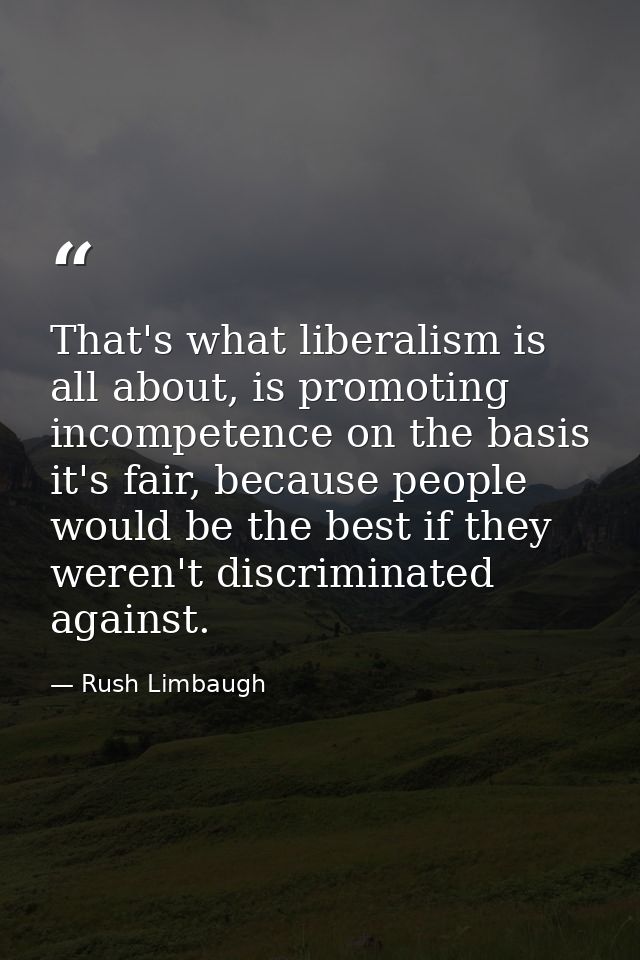 That's what liberalism is all about, is promoting incompetence on the basis it's fair, because people would be the best  — Rush Limbaugh