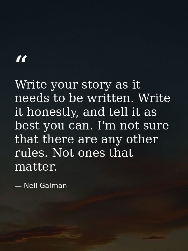 Write your story as it needs to be written. Write it honestly, and tell it as best you can. I'm not sure that there are  — Neil Gaiman