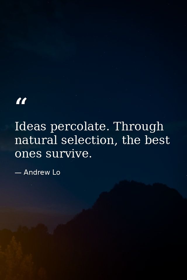 Ideas percolate. Through natural selection, the best ones survive. — Andrew Lo