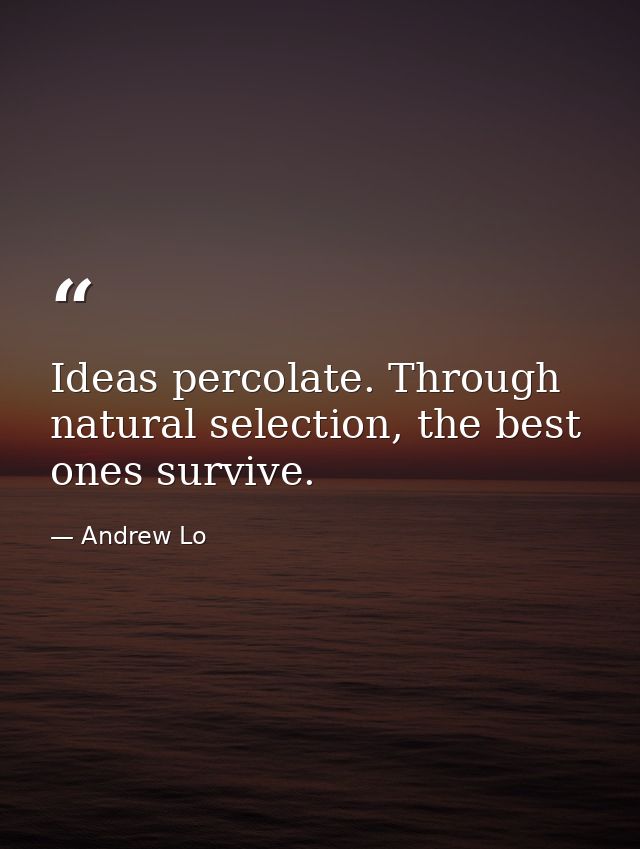 Ideas percolate. Through natural selection, the best ones survive. — Andrew Lo