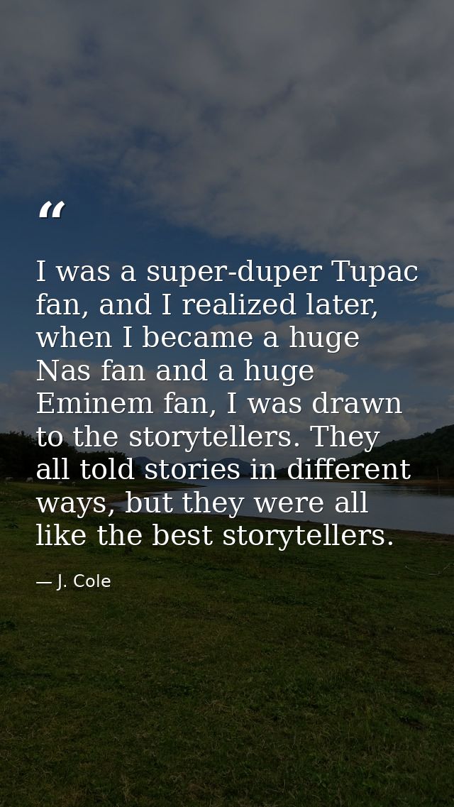 I was a super-duper Tupac fan, and I realized later, when I became a huge Nas fan and a huge Eminem fan, I was drawn to  — J. Cole