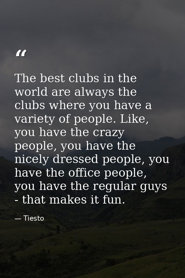 The best clubs in the world are always the clubs where you have a variety of people. Like, you have the crazy people, yo — Tiesto