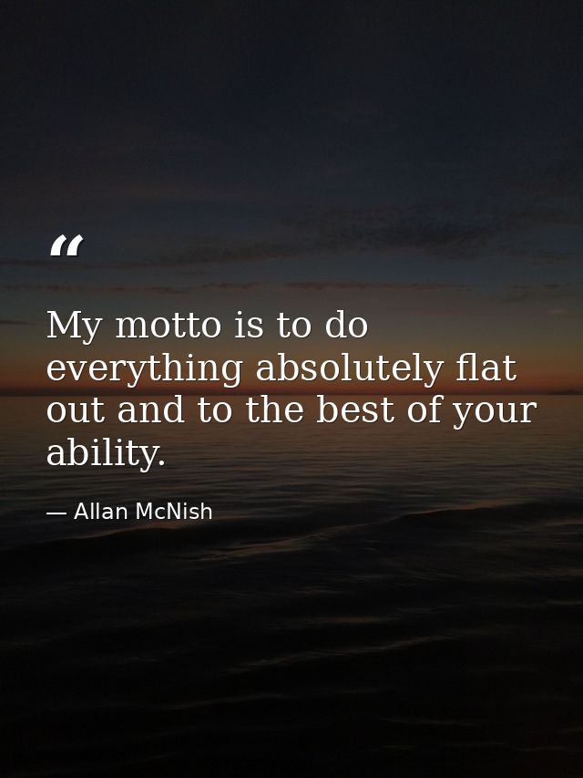 My motto is to do everything absolutely flat out and to the best of your ability. — Allan McNish