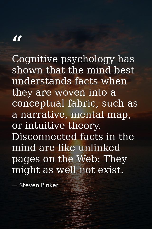 Cognitive psychology has shown that the mind best understands facts when they are woven into a conceptual fabric, such a — Steven Pinker