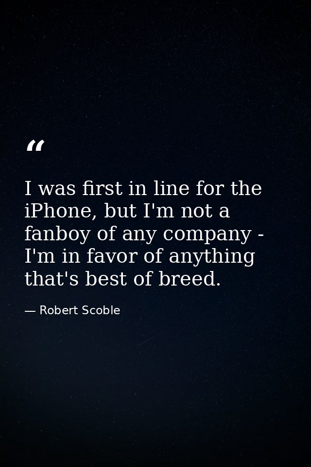 I was first in line for the iPhone, but I'm not a fanboy of any company - I'm in favor of anything that's best of breed. — Robert Scoble
