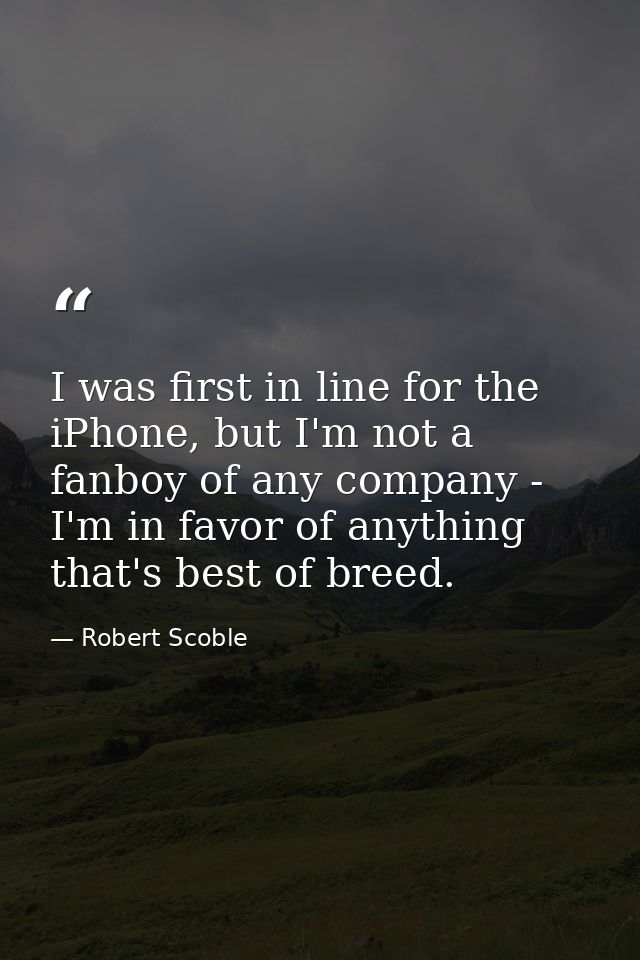 I was first in line for the iPhone, but I'm not a fanboy of any company - I'm in favor of anything that's best of breed. — Robert Scoble