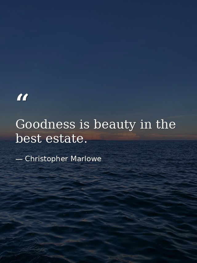 Goodness is beauty in the best estate. — Christopher Marlowe