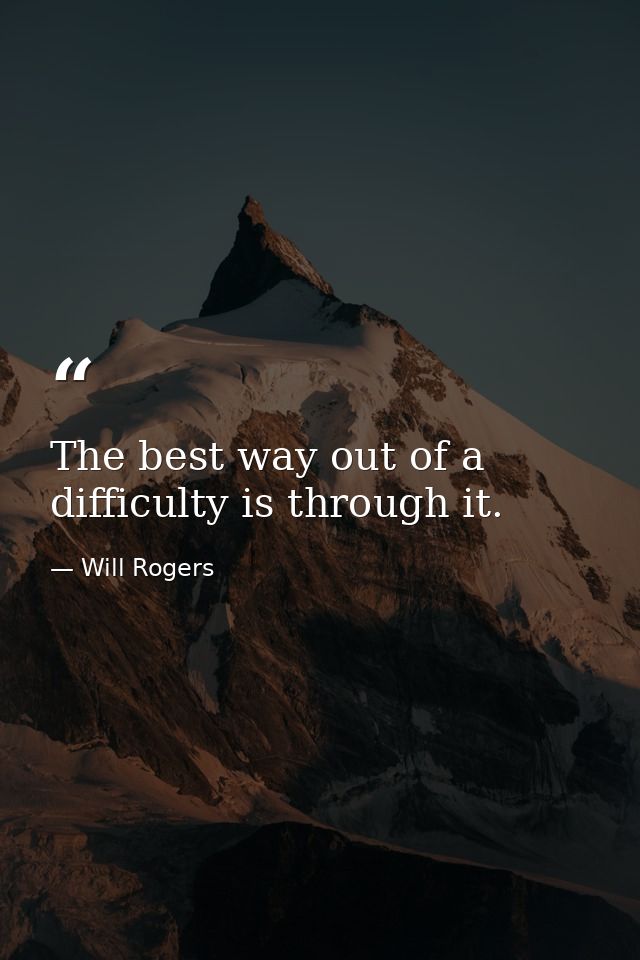 The best way out of a difficulty is through it. — Will Rogers