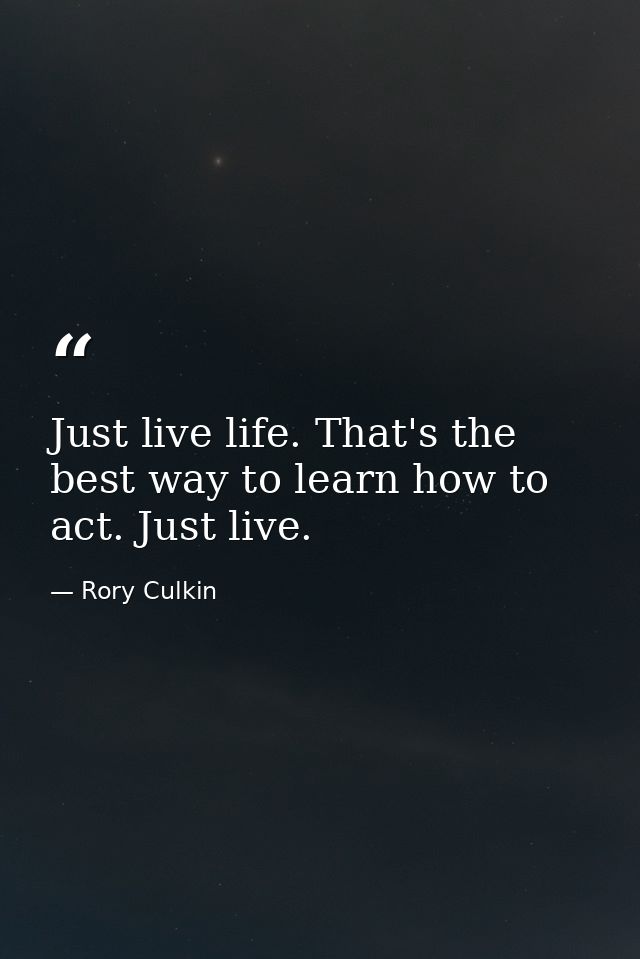 Just live life. That's the best way to learn how to act. Just live. — Rory Culkin