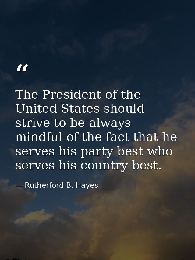 The President of the United States should strive to be always mindful of the fact that he serves his party best who serv — Rutherford B. Hayes