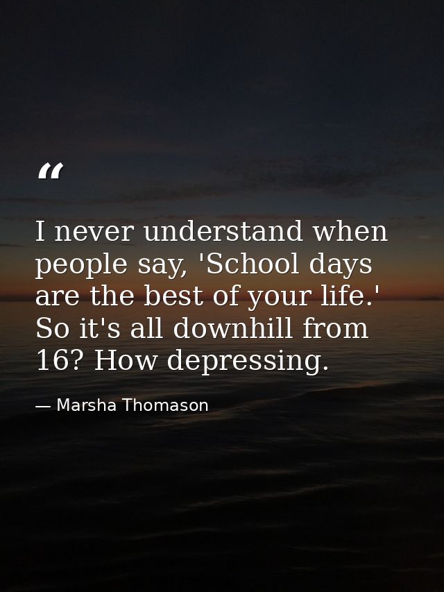 I never understand when people say, 'School days are the best of your life.' So it's all downhill from 16? How depressin — Marsha Thomason