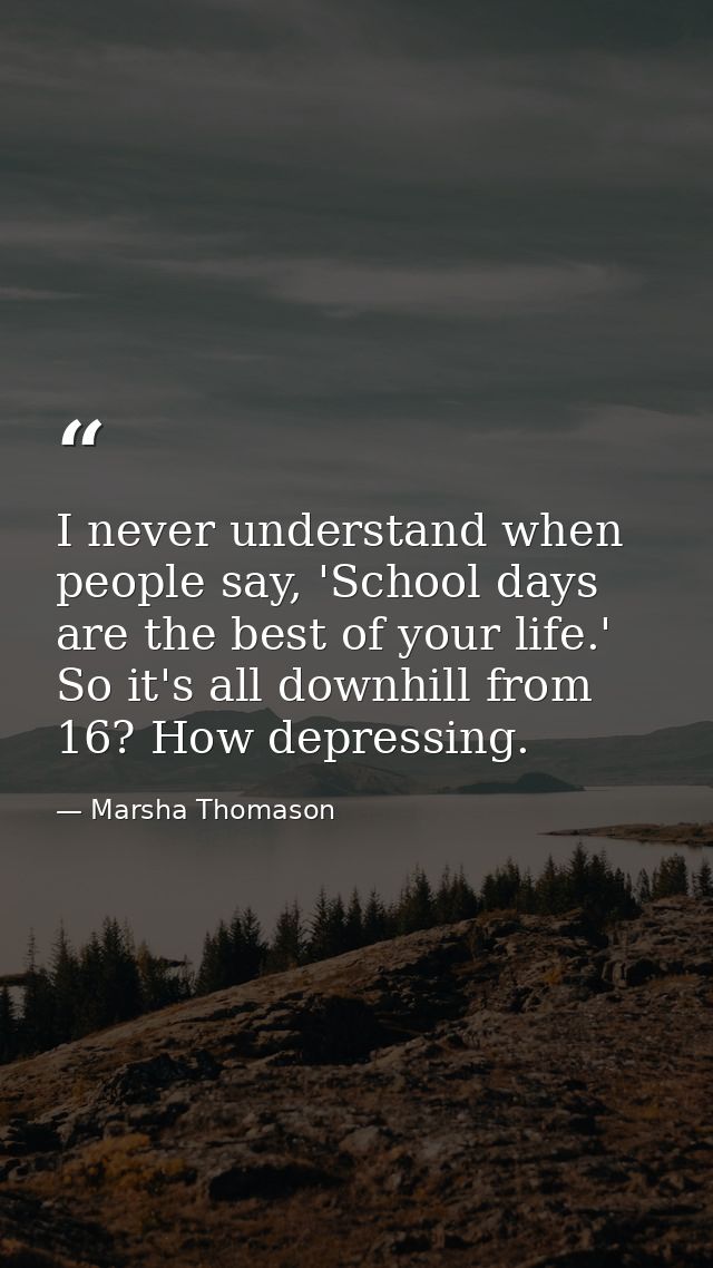 I never understand when people say, 'School days are the best of your life.' So it's all downhill from 16? How depressin — Marsha Thomason