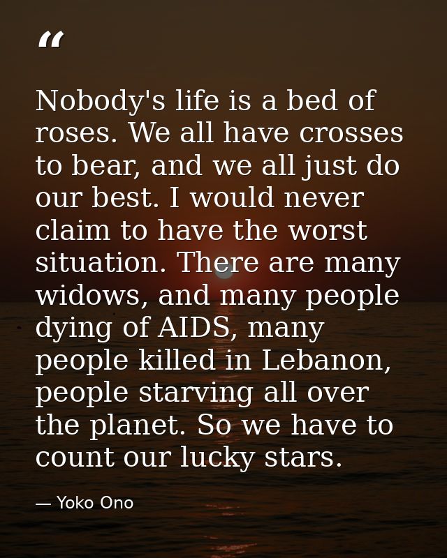 Nobody's life is a bed of roses. We all have crosses to bear, and we all just do our best. I would never claim to have t — Yoko Ono