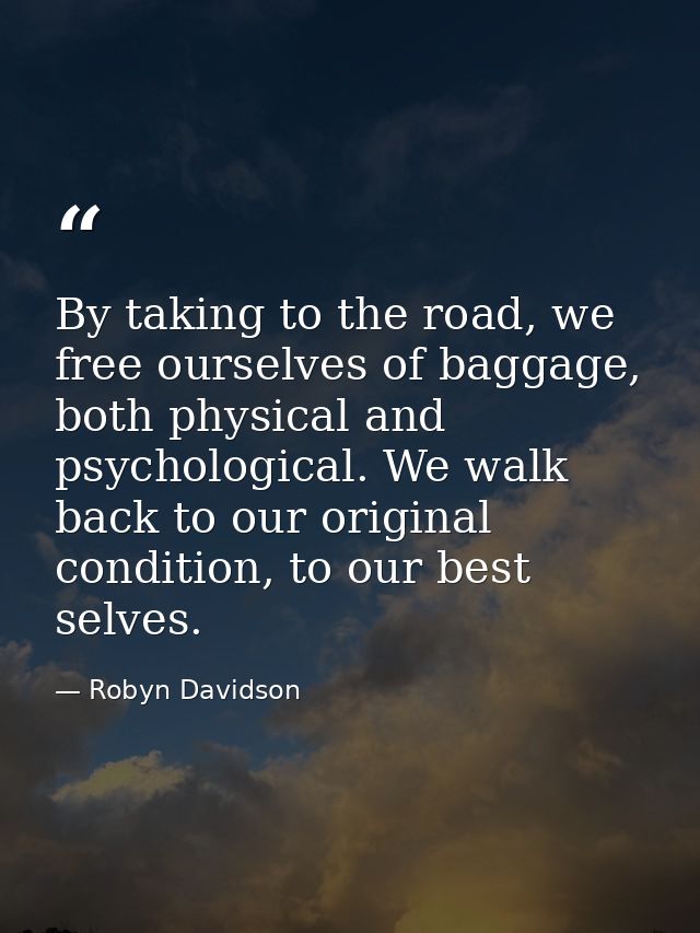 By taking to the road, we free ourselves of baggage, both physical and psychological. We walk back to our original condi — Robyn Davidson