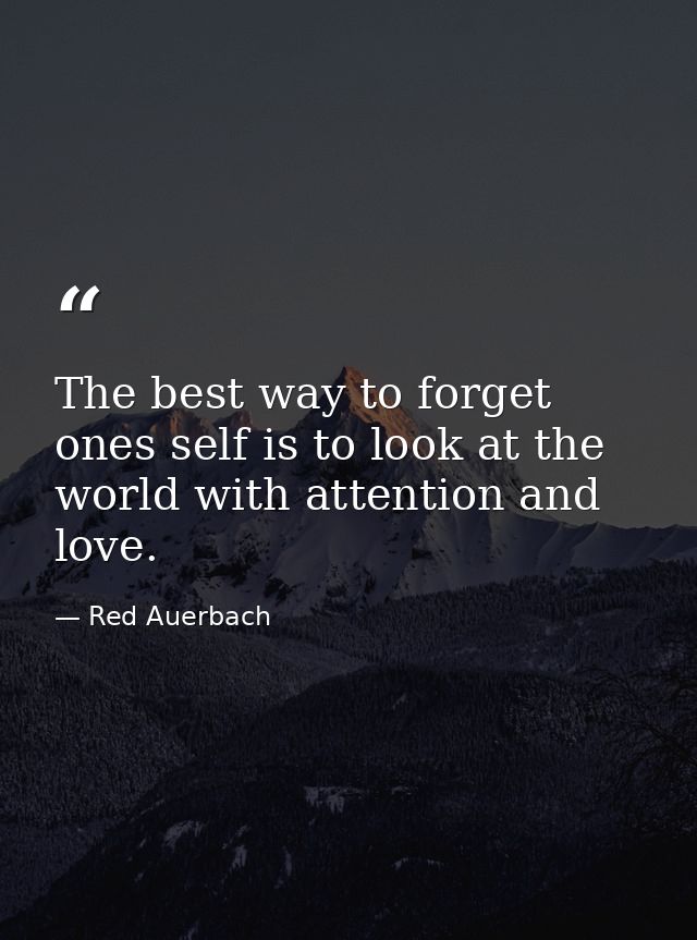 The best way to forget ones self is to look at the world with attention and love. — Red Auerbach