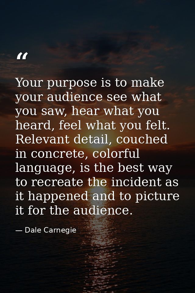 Your purpose is to make your audience see what you saw, hear what you heard, feel what you felt. Relevant detail, couche — Dale Carnegie