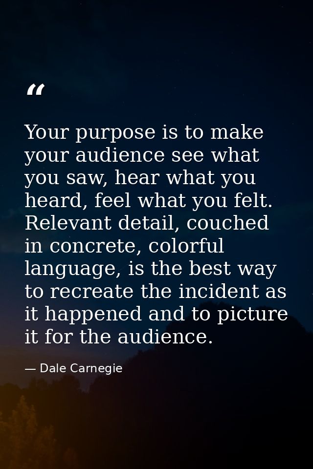 Your purpose is to make your audience see what you saw, hear what you heard, feel what you felt. Relevant detail, couche — Dale Carnegie