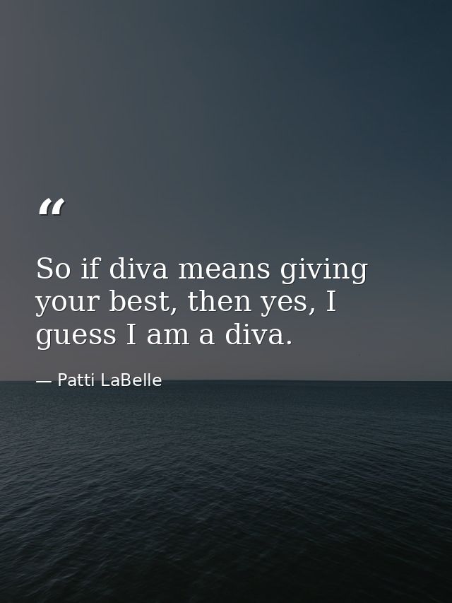 So if diva means giving your best, then yes, I guess I am a diva. — Patti LaBelle