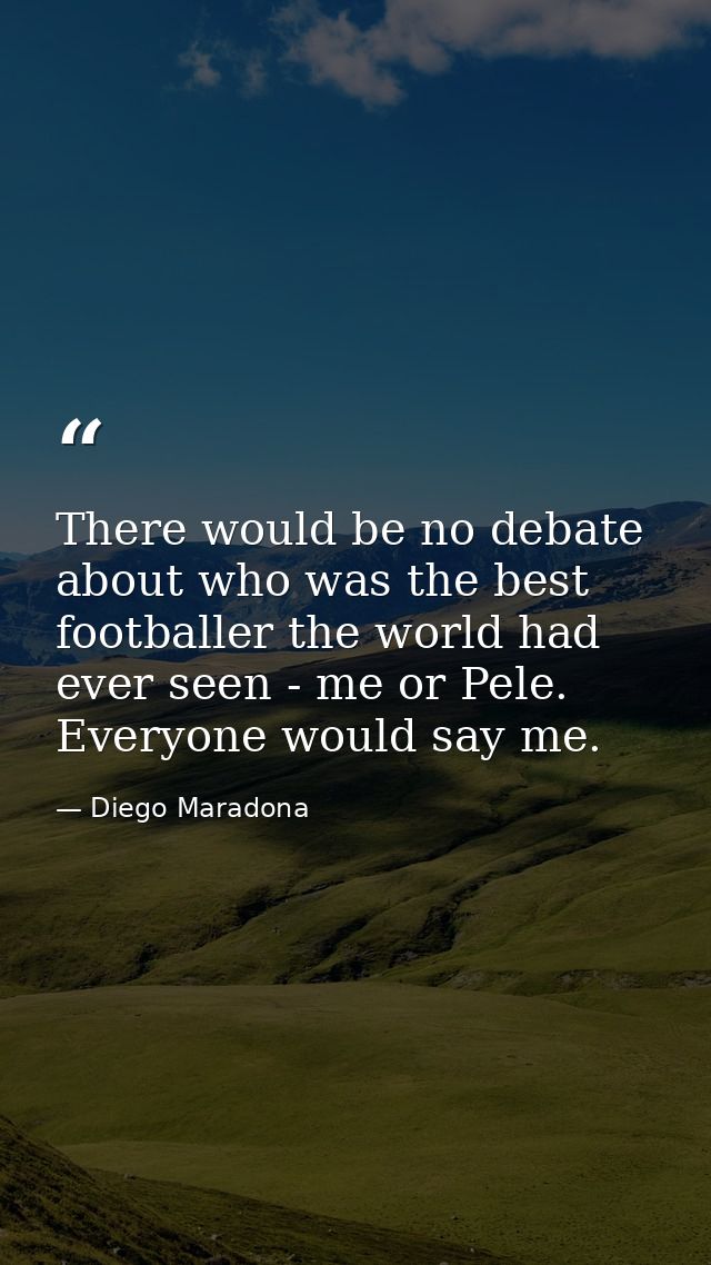 There would be no debate about who was the best footballer the world had ever seen - me or Pele. Everyone would say me. — Diego Maradona