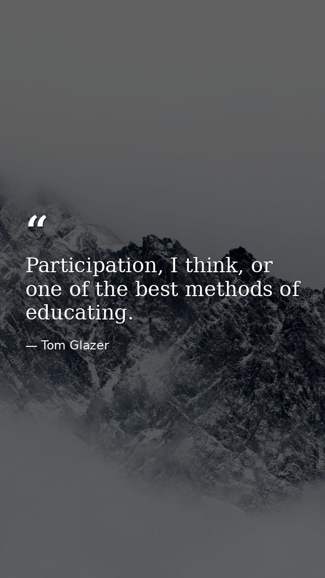 Participation, I think, or one of the best methods of educating. — Tom Glazer