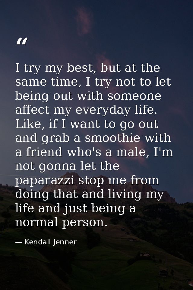 I try my best, but at the same time, I try not to let being out with someone affect my everyday life. Like, if I want to — Kendall Jenner