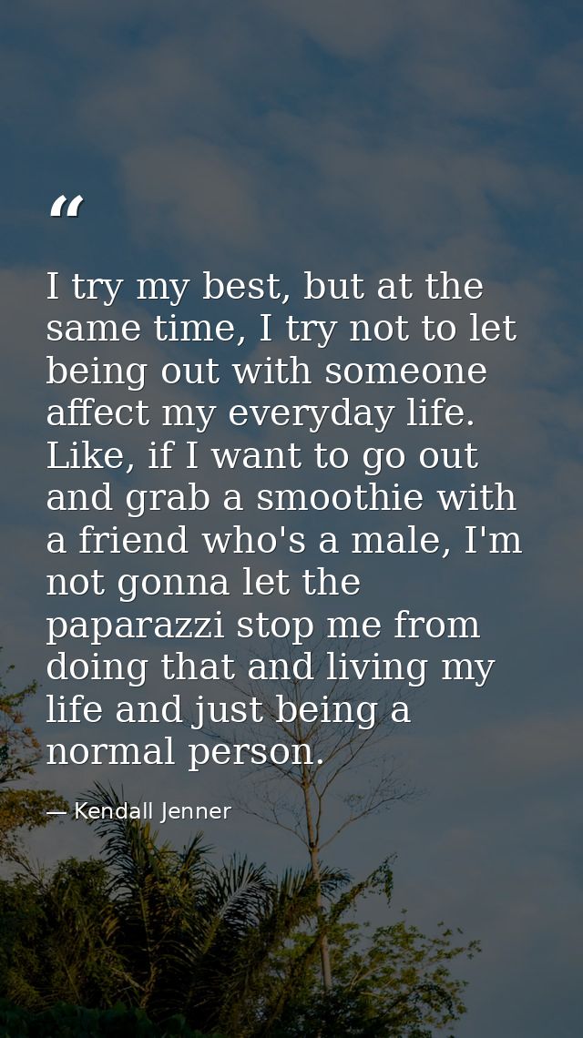 I try my best, but at the same time, I try not to let being out with someone affect my everyday life. Like, if I want to — Kendall Jenner