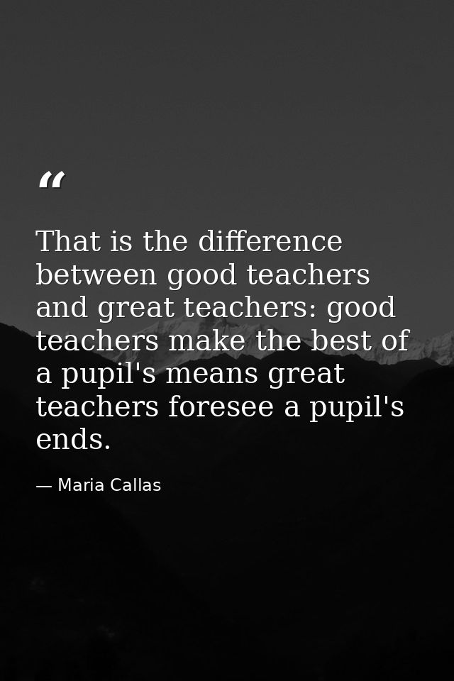 That is the difference between good teachers and great teachers: good teachers make the best of a pupil's means great te — Maria Callas